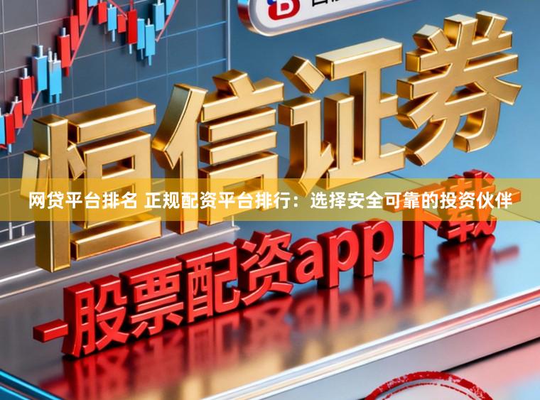 网贷平台排名 正规配资平台排行：选择安全可靠的投资伙伴