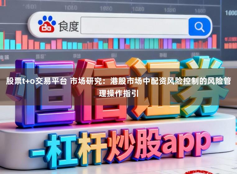 股票t+o交易平台 市场研究：港股市场中配资风险控制的风险管理操作指引