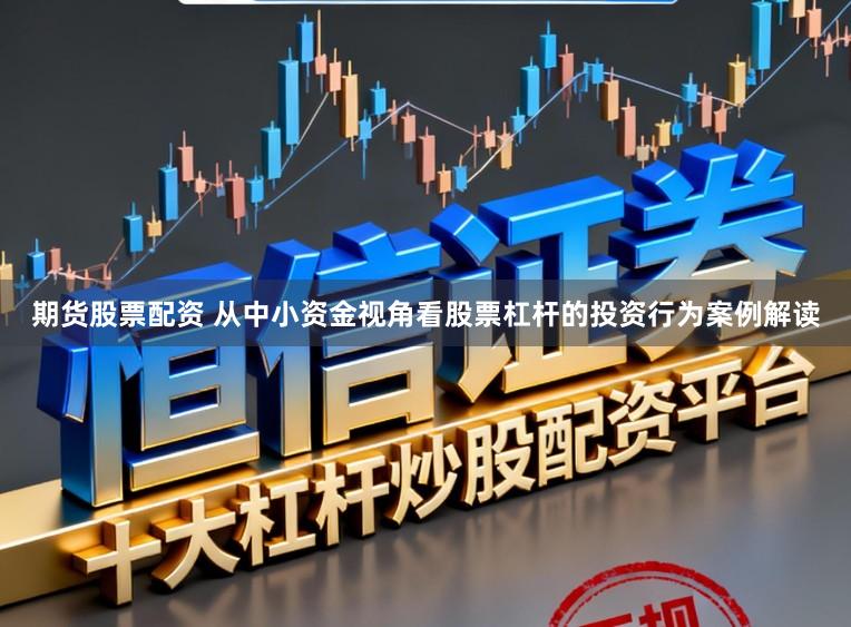期货股票配资 从中小资金视角看股票杠杆的投资行为案例解读