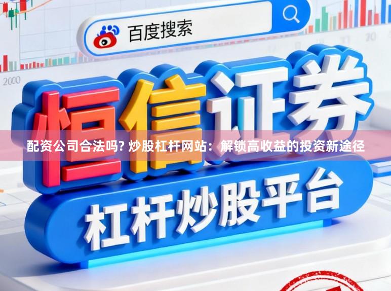 配资公司合法吗? 炒股杠杆网站：解锁高收益的投资新途径