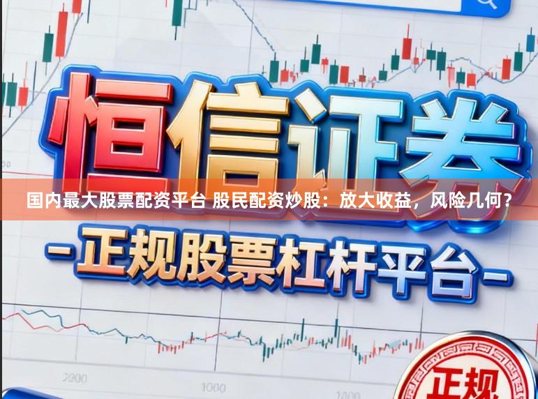 国内最大股票配资平台 股民配资炒股：放大收益，风险几何？