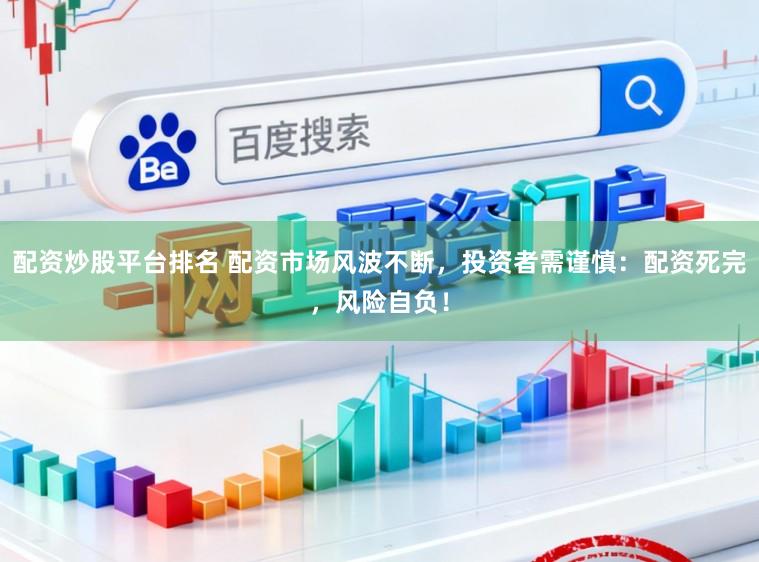 配资炒股平台排名 配资市场风波不断，投资者需谨慎：配资死完，风险自负！