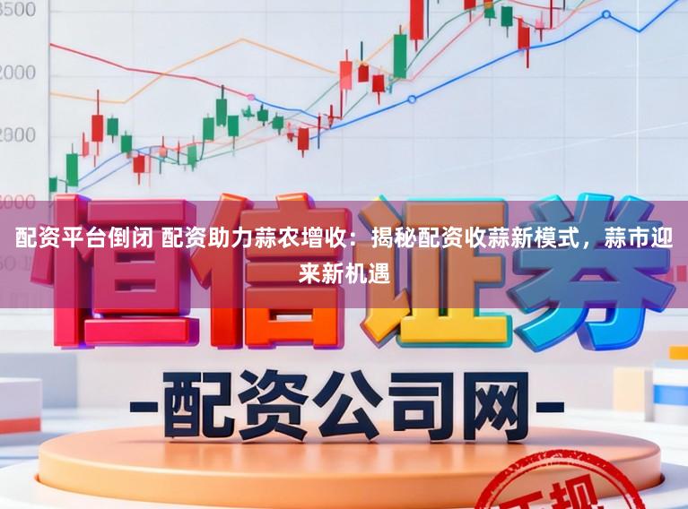 配资平台倒闭 配资助力蒜农增收：揭秘配资收蒜新模式，蒜市迎来新机遇