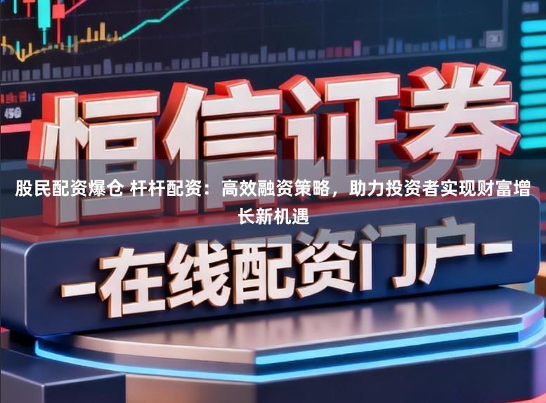 股民配资爆仓 杆杆配资：高效融资策略，助力投资者实现财富增长新机遇