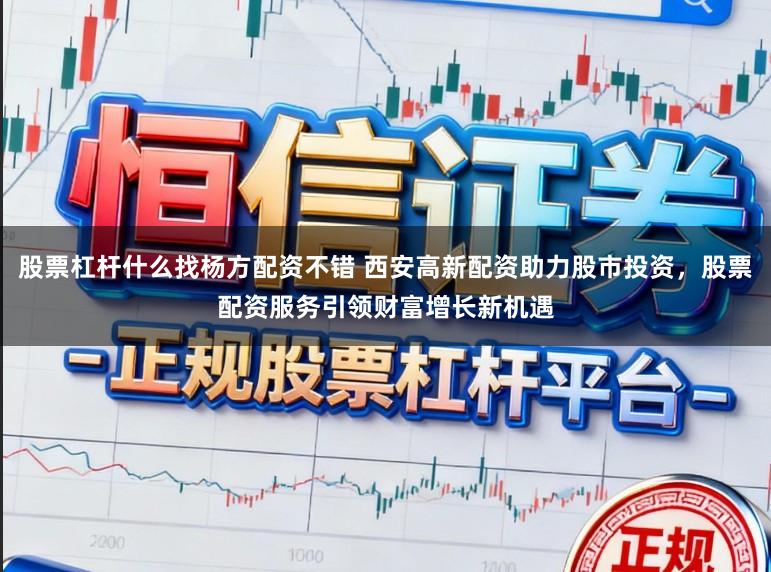 股票杠杆什么找杨方配资不错 西安高新配资助力股市投资，股票配资服务引领财富增长新机遇