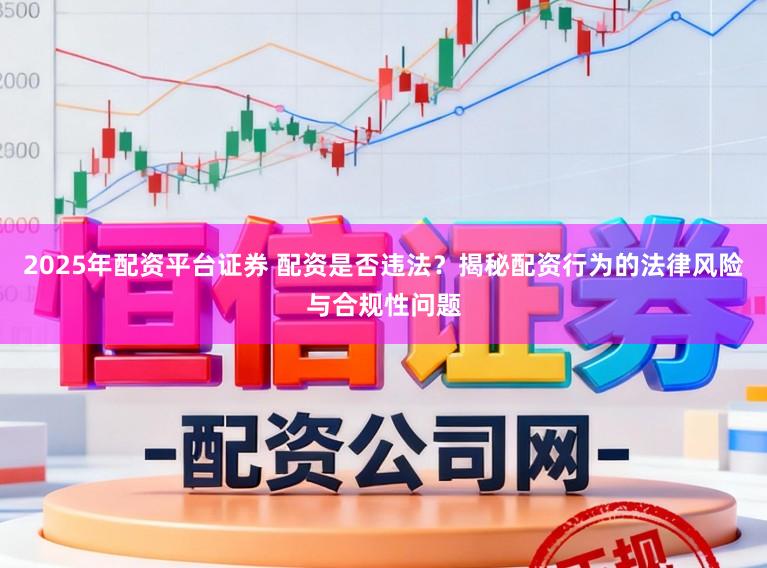2025年配资平台证券 配资是否违法？揭秘配资行为的法律风险与合规性问题