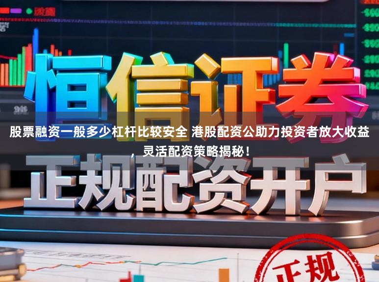 股票融资一般多少杠杆比较安全 港股配资公助力投资者放大收益，灵活配资策略揭秘！