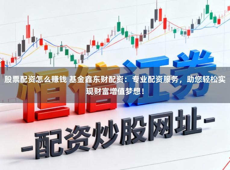 股票配资怎么赚钱 基金鑫东财配资：专业配资服务，助您轻松实现财富增值梦想！