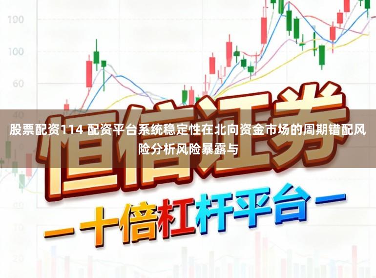 股票配资114 配资平台系统稳定性在北向资金市场的周期错配风险分析风险暴露与