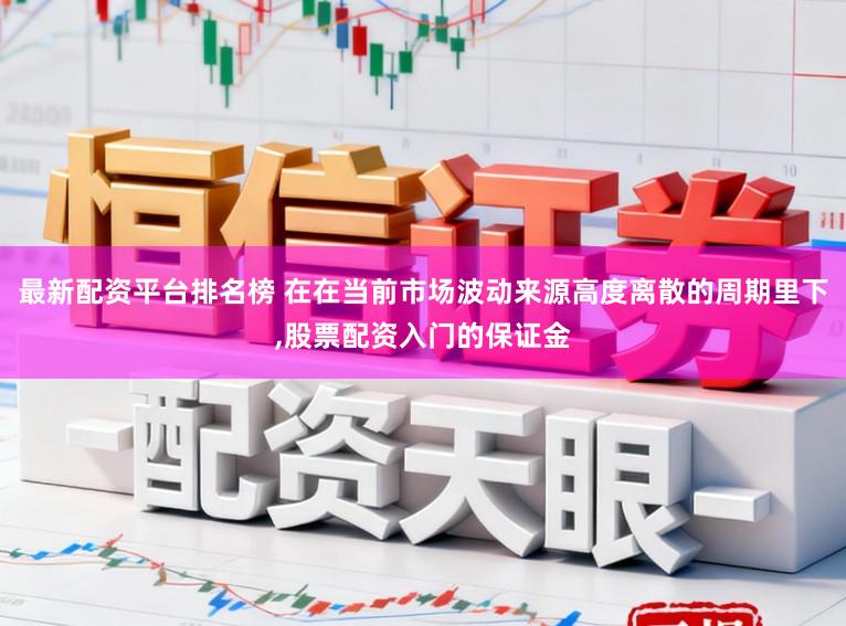 最新配资平台排名榜 在在当前市场波动来源高度离散的周期里下，股票配资入门的保证金