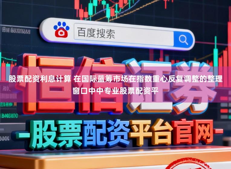 股票配资利息计算 在国际蓝筹市场在指数重心反复调整的整理窗口中中专业股票配资平