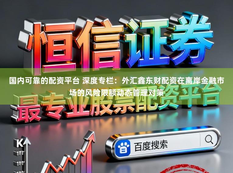 国内可靠的配资平台 深度专栏：外汇鑫东财配资在离岸金融市场的风险限额动态管理对策