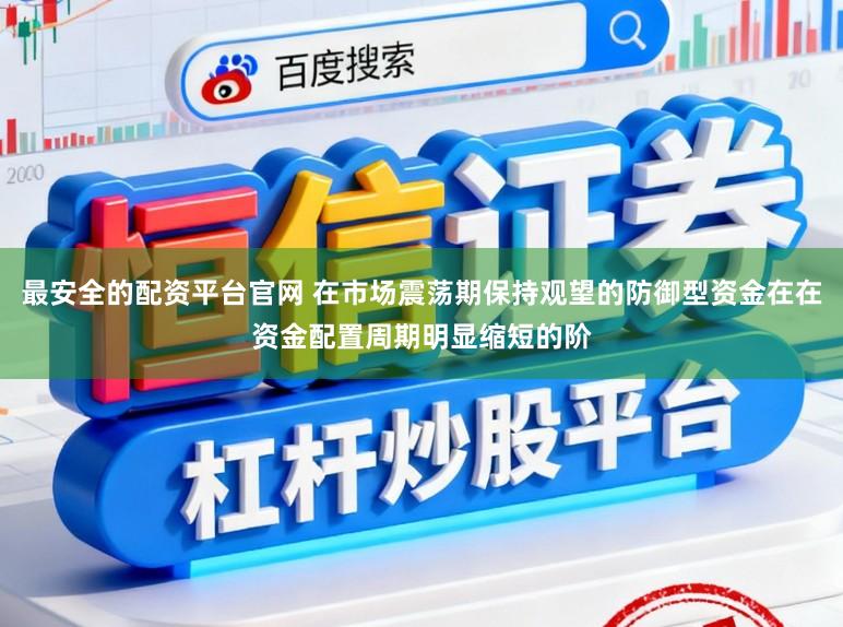 最安全的配资平台官网 在市场震荡期保持观望的防御型资金在在资金配置周期明显缩短的阶