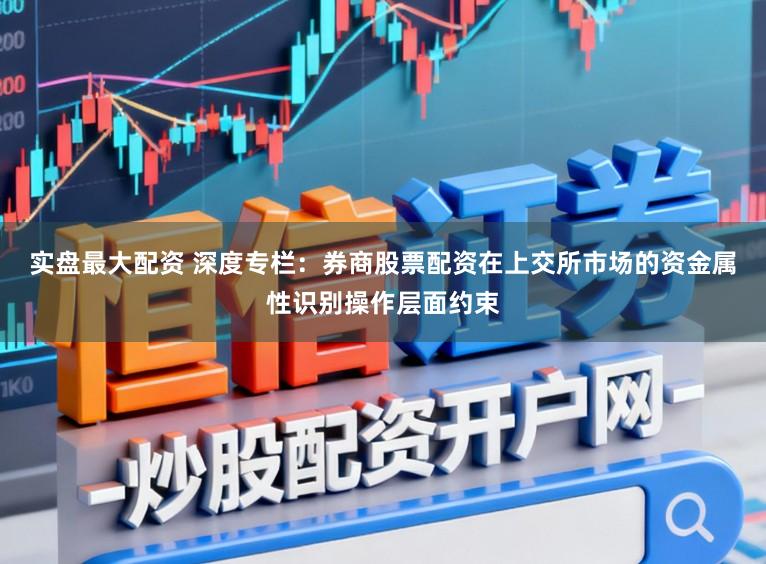 实盘最大配资 深度专栏：券商股票配资在上交所市场的资金属性识别操作层面约束