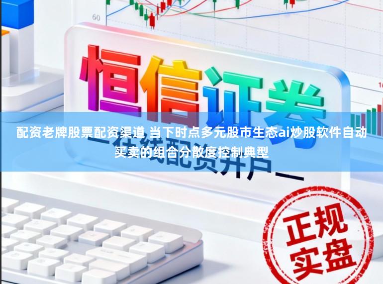 配资老牌股票配资渠道 当下时点多元股市生态ai炒股软件自动买卖的组合分散度控制典型