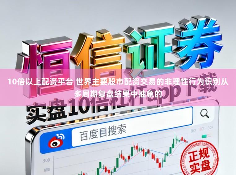 10倍以上配资平台 世界主要股市配资交易的非理性行为识别从多周期复盘结果中抽象的