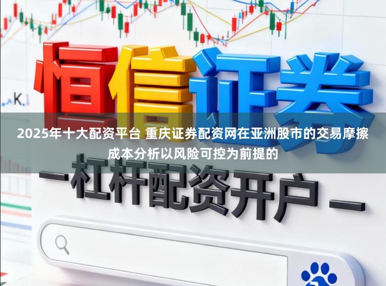 2025年十大配资平台 重庆证券配资网在亚洲股市的交易摩擦成本分析以风险可控为前提的