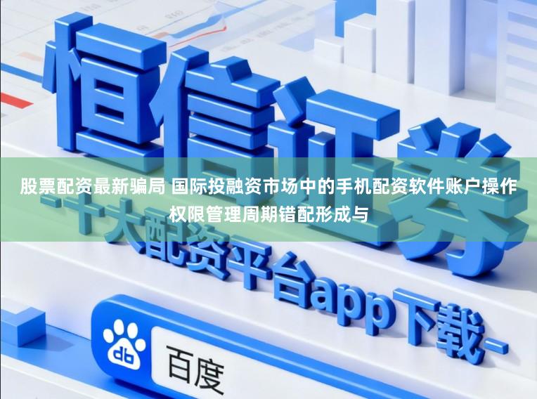 股票配资最新骗局 国际投融资市场中的手机配资软件账户操作权限管理周期错配形成与