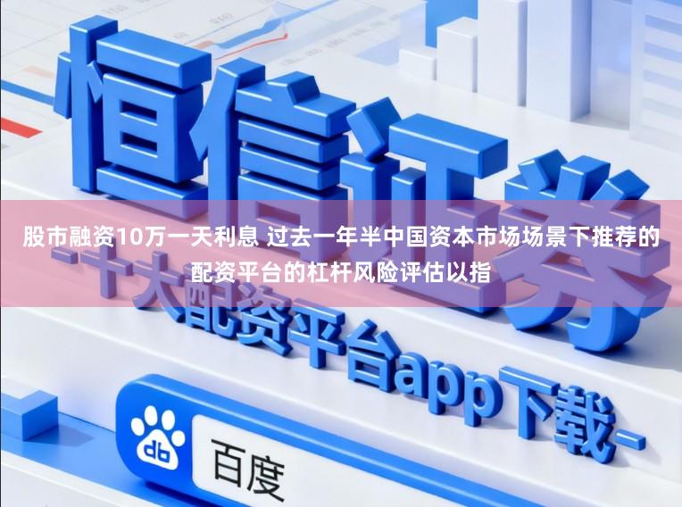 股市融资10万一天利息 过去一年半中国资本市场场景下推荐的配资平台的杠杆风险评估以指