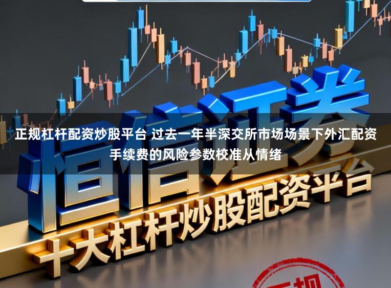 正规杠杆配资炒股平台 过去一年半深交所市场场景下外汇配资手续费的风险参数校准从情绪