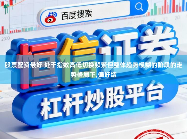 股票配资最好 处于指数高低切换频繁但整体趋势模糊的阶段的走势格局下，偏好结
