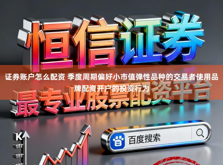 证券账户怎么配资 季度周期偏好小市值弹性品种的交易者使用品牌配资开户的投资行为