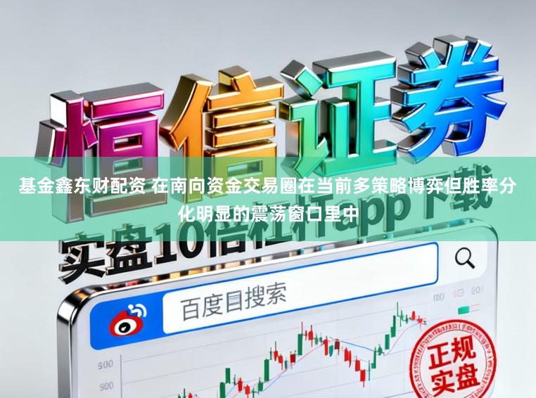 基金鑫东财配资 在南向资金交易圈在当前多策略博弈但胜率分化明显的震荡窗口里中