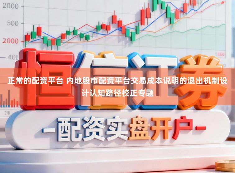 正常的配资平台 内地股市配资平台交易成本说明的退出机制设计认知路径校正专题