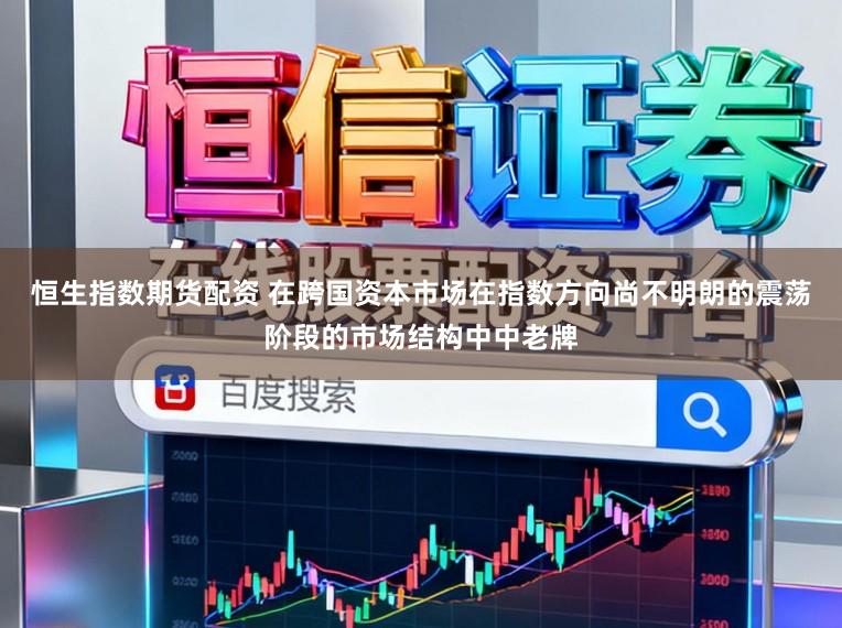 恒生指数期货配资 在跨国资本市场在指数方向尚不明朗的震荡阶段的市场结构中中老牌