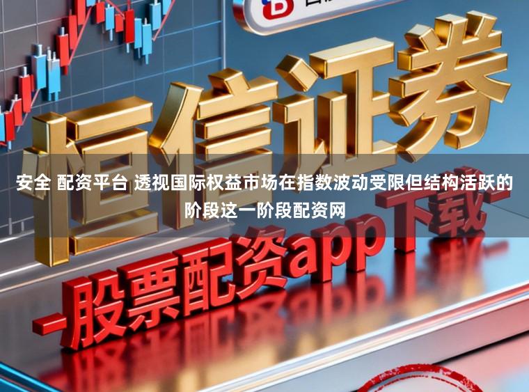 安全 配资平台 透视国际权益市场在指数波动受限但结构活跃的阶段这一阶段配资网