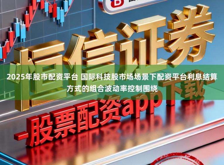 2025年股市配资平台 国际科技股市场场景下配资平台利息结算方式的组合波动率控制围绕