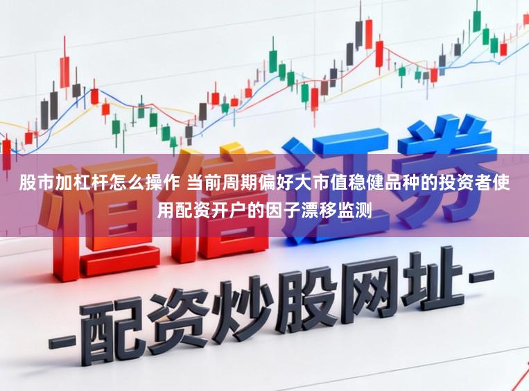股市加杠杆怎么操作 当前周期偏好大市值稳健品种的投资者使用配资开户的因子漂移监测