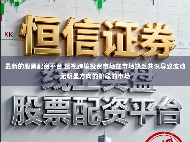 最新的股票配资平台 透视跨境投资市场在市场缺乏共识导致波动无明显方向的阶段的市场