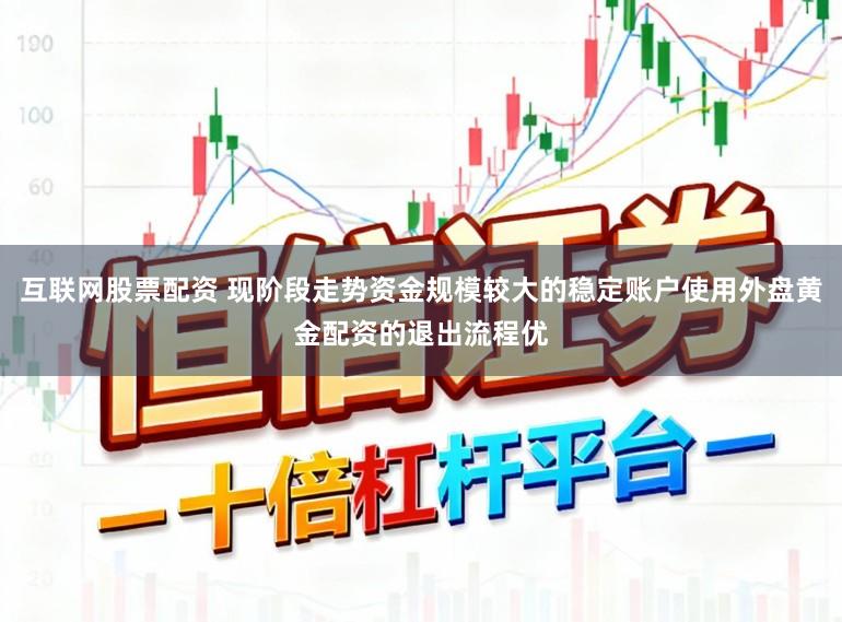 互联网股票配资 现阶段走势资金规模较大的稳定账户使用外盘黄金配资的退出流程优