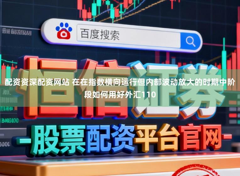 配资资深配资网站 在在指数横向运行但内部波动放大的时期中阶段如何用好外汇110