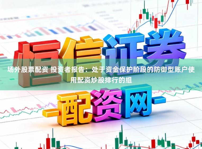 场外股票配资 投资者报告：处于资金保护阶段的防御型账户使用配资炒股排行的组
