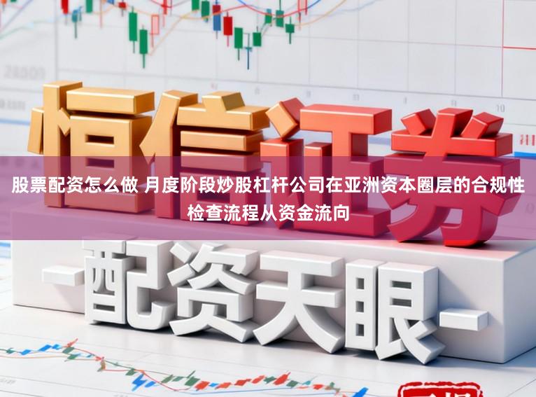 股票配资怎么做 月度阶段炒股杠杆公司在亚洲资本圈层的合规性检查流程从资金流向