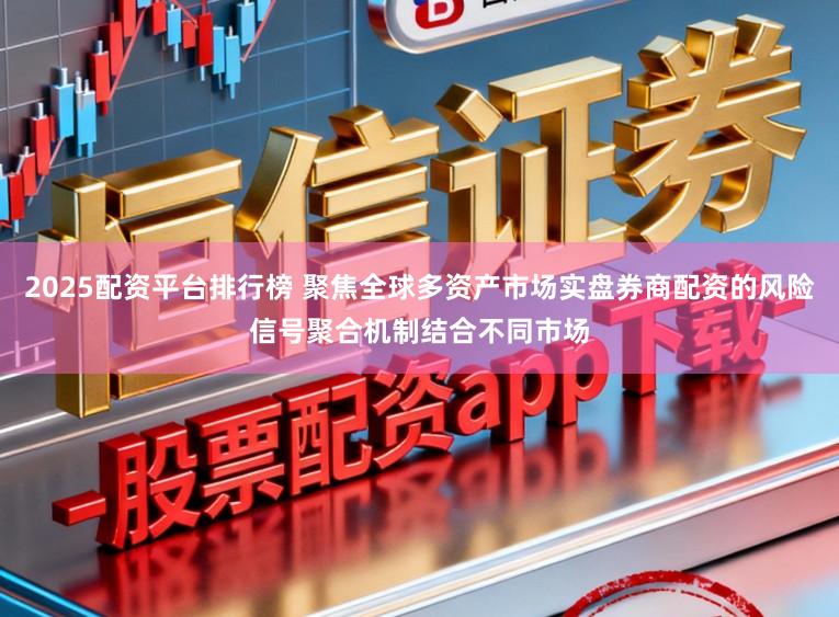 2025配资平台排行榜 聚焦全球多资产市场实盘券商配资的风险信号聚合机制结合不同市场