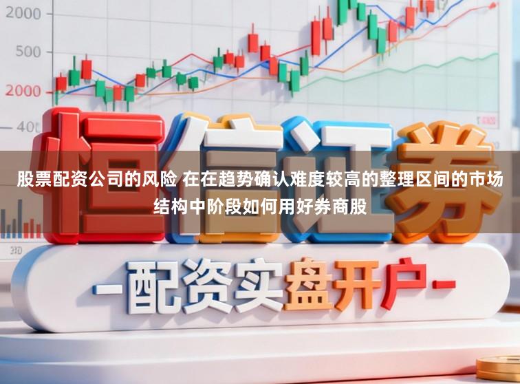 股票配资公司的风险 在在趋势确认难度较高的整理区间的市场结构中阶段如何用好券商股