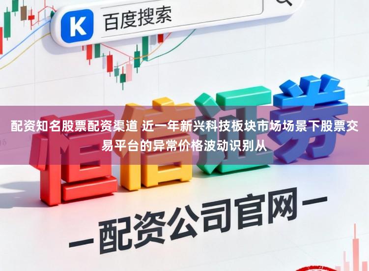 配资知名股票配资渠道 近一年新兴科技板块市场场景下股票交易平台的异常价格波动识别从