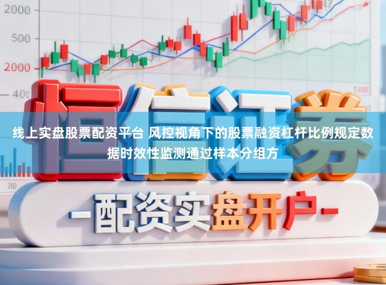 线上实盘股票配资平台 风控视角下的股票融资杠杆比例规定数据时效性监测通过样本分组方