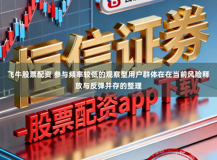 飞牛股票配资 参与频率较低的观察型用户群体在在当前风险释放与反弹并存的整理