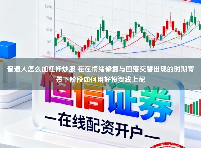 普通人怎么加杠杆炒股 在在情绪修复与回落交替出现的时期背景下阶段如何用好投资线上配