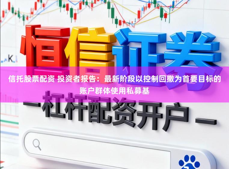 信托股票配资 投资者报告：最新阶段以控制回撤为首要目标的账户群体使用私募基