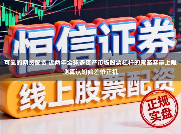 可靠的期货配资 近两年全球多资产市场股票杠杆的策略容量上限测算认知偏差修正机