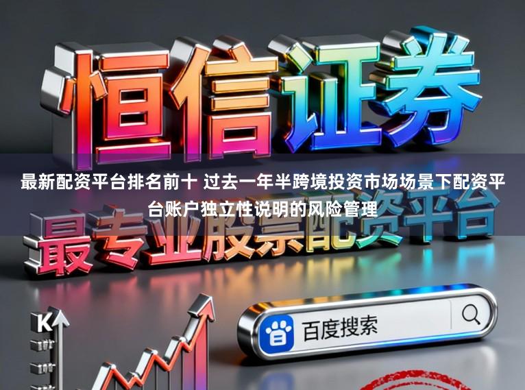 最新配资平台排名前十 过去一年半跨境投资市场场景下配资平台账户独立性说明的风险管理