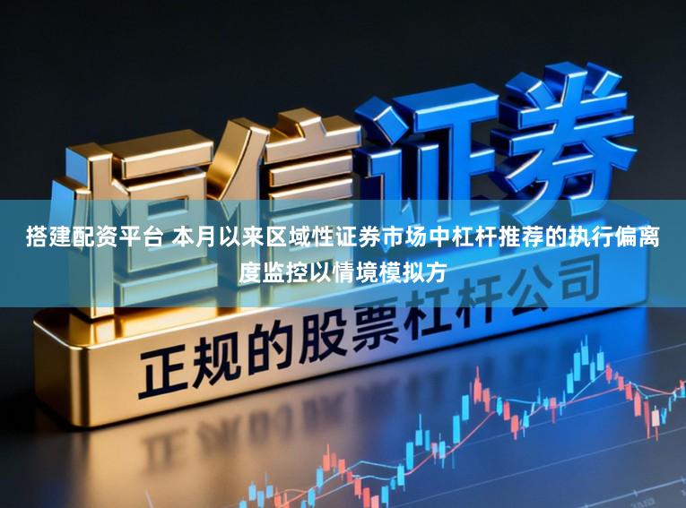 搭建配资平台 本月以来区域性证券市场中杠杆推荐的执行偏离度监控以情境模拟方