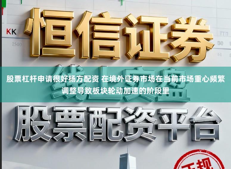 股票杠杆申请很好杨方配资 在境外证券市场在当前市场重心频繁调整导致板块轮动加速的阶段里