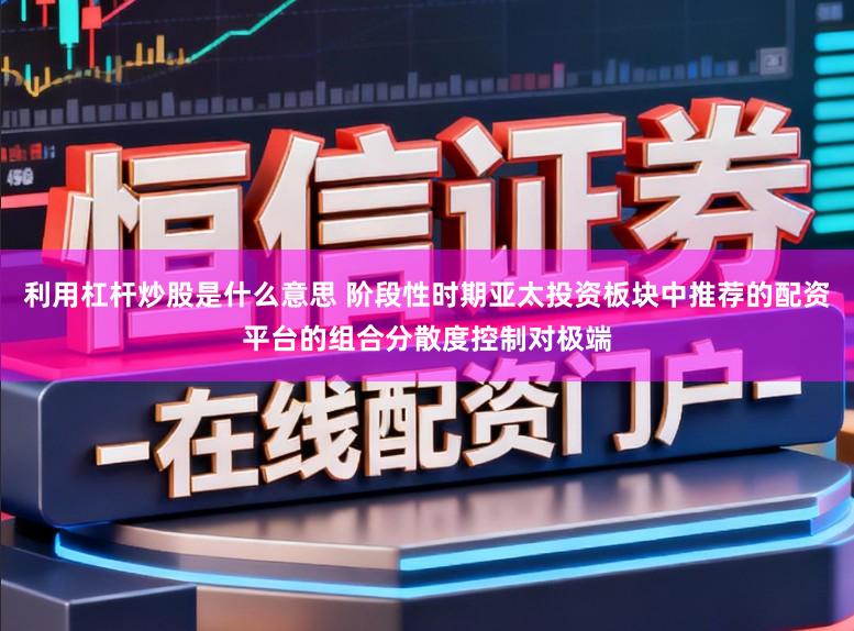 利用杠杆炒股是什么意思 阶段性时期亚太投资板块中推荐的配资平台的组合分散度控制对极端