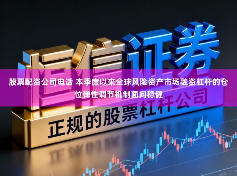 股票配资公司电话 本季度以来全球风险资产市场融资杠杆的仓位弹性调节机制面向稳健